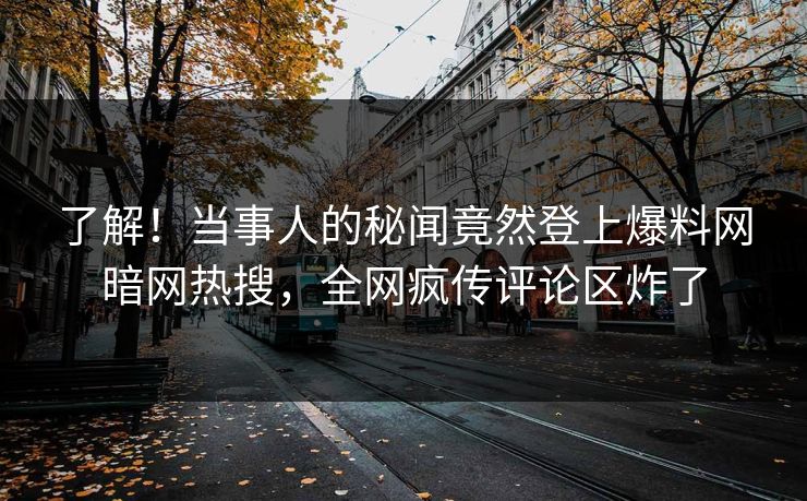 了解！当事人的秘闻竟然登上爆料网暗网热搜，全网疯传评论区炸了