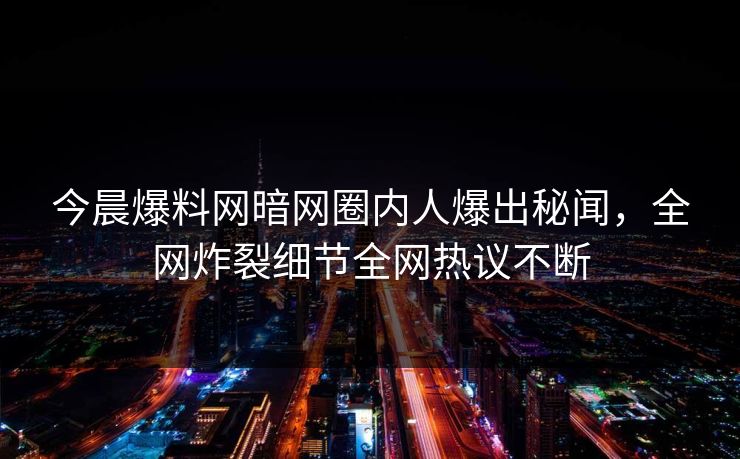 今晨爆料网暗网圈内人爆出秘闻，全网炸裂细节全网热议不断