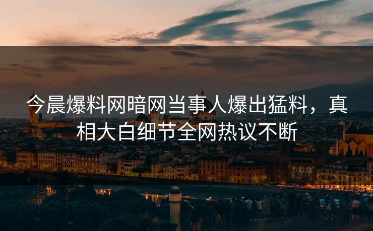今晨爆料网暗网当事人爆出猛料，真相大白细节全网热议不断