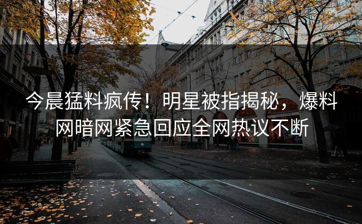 今晨猛料疯传！明星被指揭秘，爆料网暗网紧急回应全网热议不断