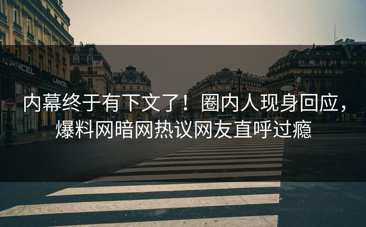 内幕终于有下文了！圈内人现身回应，爆料网暗网热议网友直呼过瘾