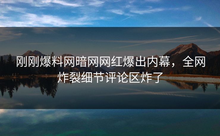 刚刚爆料网暗网网红爆出内幕，全网炸裂细节评论区炸了