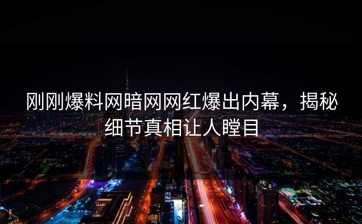 刚刚爆料网暗网网红爆出内幕，揭秘细节真相让人瞠目