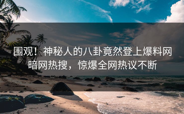 围观！神秘人的八卦竟然登上爆料网暗网热搜，惊爆全网热议不断