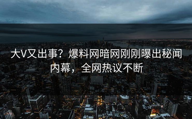 大V又出事？爆料网暗网刚刚曝出秘闻内幕，全网热议不断
