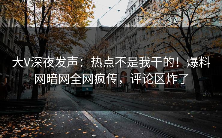 大V深夜发声：热点不是我干的！爆料网暗网全网疯传，评论区炸了