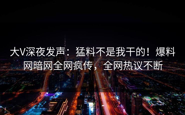 大V深夜发声：猛料不是我干的！爆料网暗网全网疯传，全网热议不断