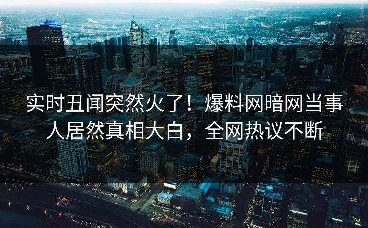 实时丑闻突然火了！爆料网暗网当事人居然真相大白，全网热议不断