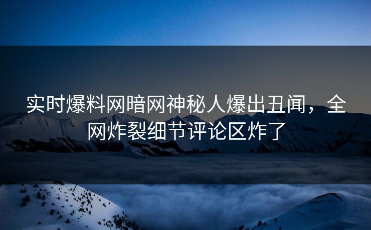 实时爆料网暗网神秘人爆出丑闻，全网炸裂细节评论区炸了