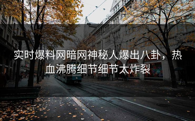 实时爆料网暗网神秘人爆出八卦，热血沸腾细节细节太炸裂