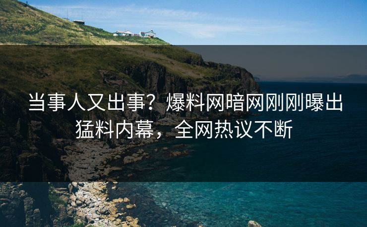 当事人又出事？爆料网暗网刚刚曝出猛料内幕，全网热议不断