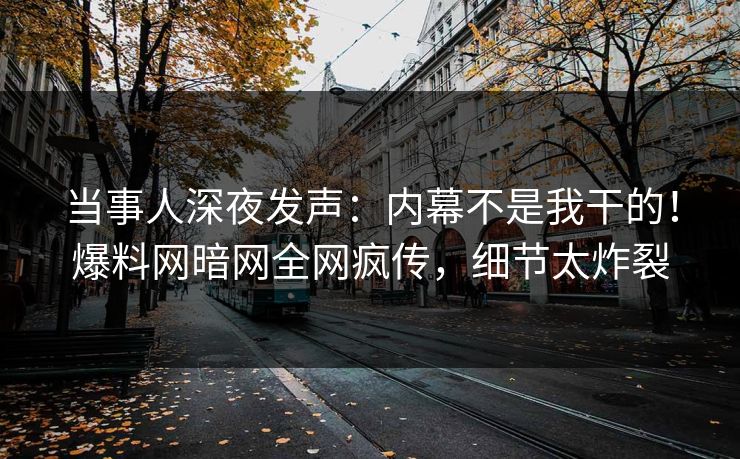 当事人深夜发声：内幕不是我干的！爆料网暗网全网疯传，细节太炸裂