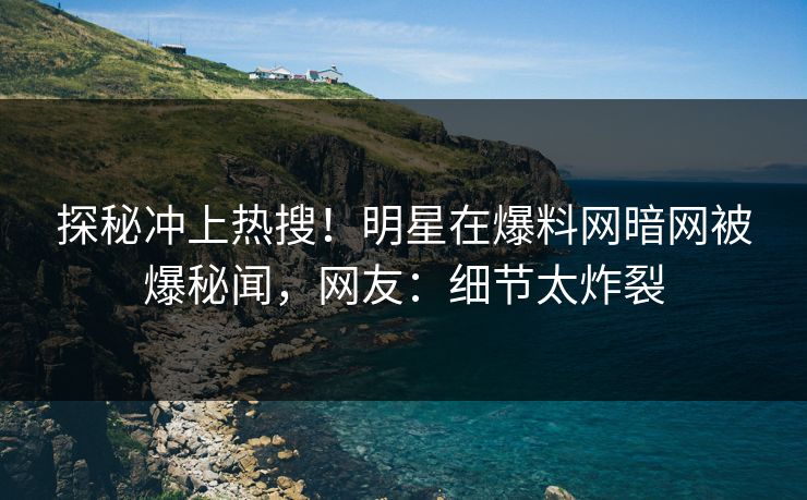 探秘冲上热搜！明星在爆料网暗网被爆秘闻，网友：细节太炸裂