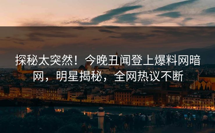 探秘太突然！今晚丑闻登上爆料网暗网，明星揭秘，全网热议不断