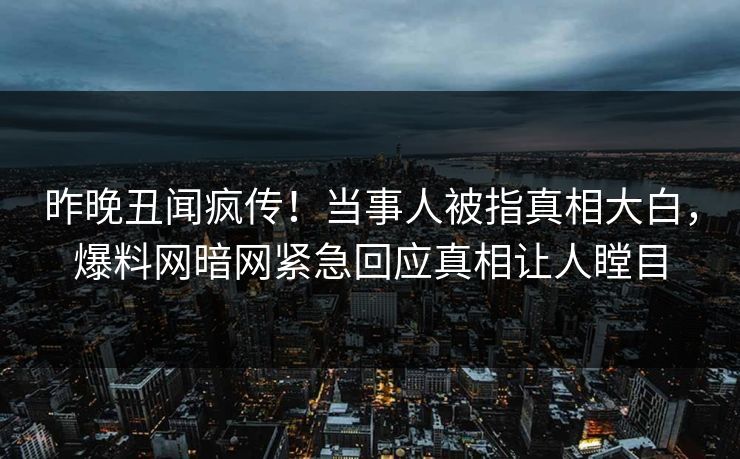 昨晚丑闻疯传！当事人被指真相大白，爆料网暗网紧急回应真相让人瞠目