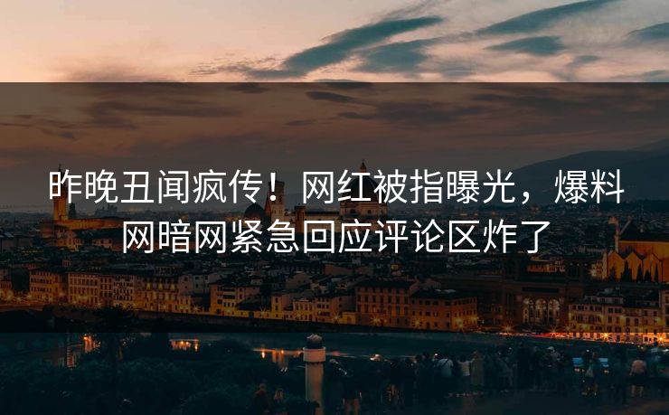 昨晚丑闻疯传！网红被指曝光，爆料网暗网紧急回应评论区炸了