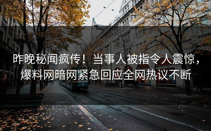 昨晚秘闻疯传！当事人被指令人震惊，爆料网暗网紧急回应全网热议不断