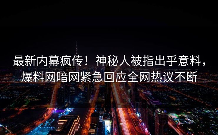 最新内幕疯传！神秘人被指出乎意料，爆料网暗网紧急回应全网热议不断