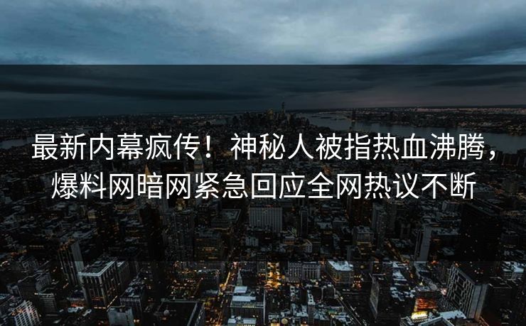 最新内幕疯传！神秘人被指热血沸腾，爆料网暗网紧急回应全网热议不断