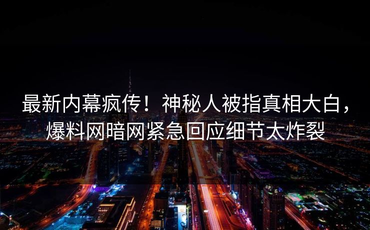 最新内幕疯传！神秘人被指真相大白，爆料网暗网紧急回应细节太炸裂