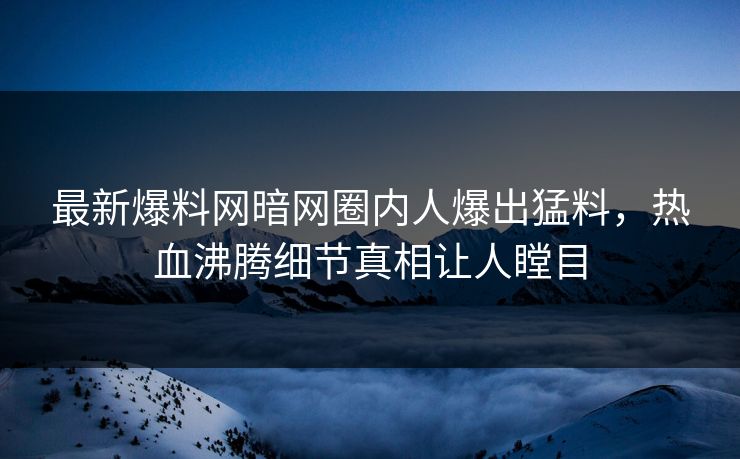 最新爆料网暗网圈内人爆出猛料，热血沸腾细节真相让人瞠目