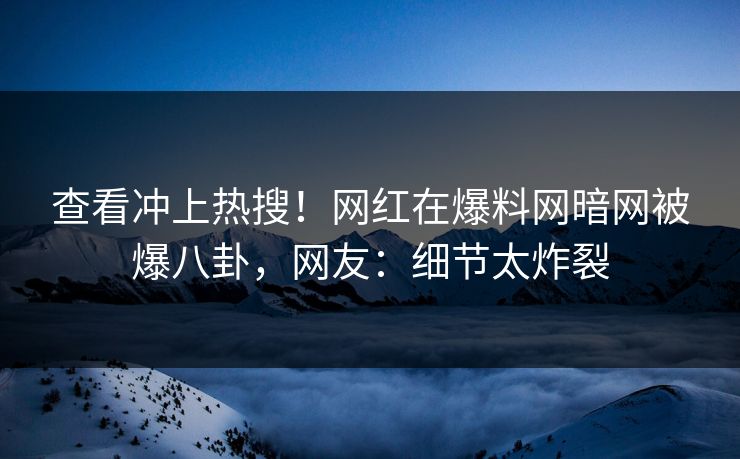 查看冲上热搜！网红在爆料网暗网被爆八卦，网友：细节太炸裂