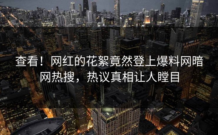 查看！网红的花絮竟然登上爆料网暗网热搜，热议真相让人瞠目