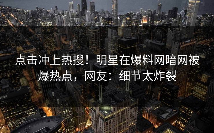 点击冲上热搜！明星在爆料网暗网被爆热点，网友：细节太炸裂