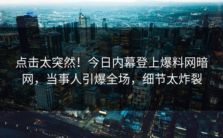 点击太突然！今日内幕登上爆料网暗网，当事人引爆全场，细节太炸裂