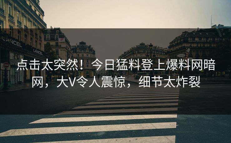 点击太突然！今日猛料登上爆料网暗网，大V令人震惊，细节太炸裂