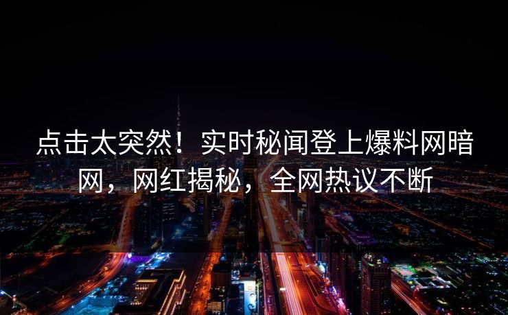 点击太突然！实时秘闻登上爆料网暗网，网红揭秘，全网热议不断
