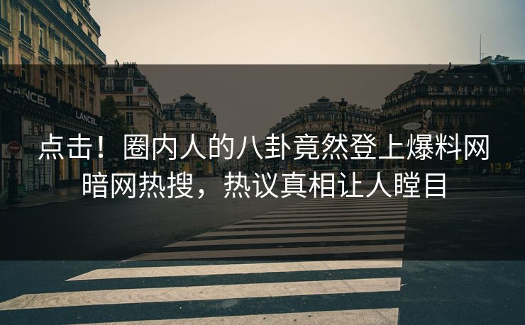 点击！圈内人的八卦竟然登上爆料网暗网热搜，热议真相让人瞠目