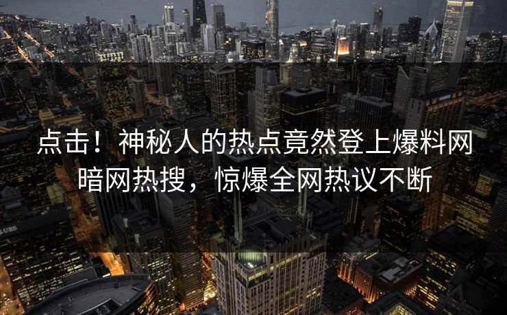 点击！神秘人的热点竟然登上爆料网暗网热搜，惊爆全网热议不断
