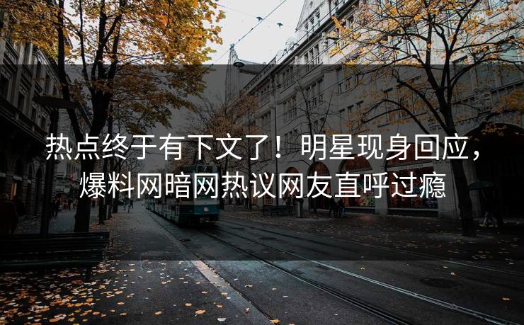 热点终于有下文了！明星现身回应，爆料网暗网热议网友直呼过瘾