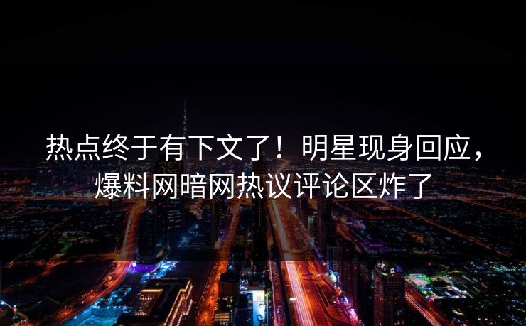 热点终于有下文了！明星现身回应，爆料网暗网热议评论区炸了