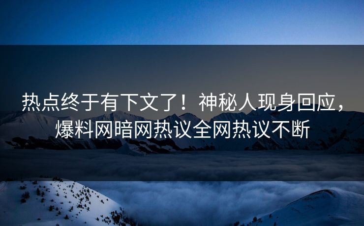 热点终于有下文了！神秘人现身回应，爆料网暗网热议全网热议不断