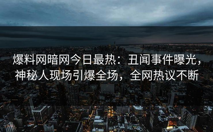 爆料网暗网今日最热：丑闻事件曝光，神秘人现场引爆全场，全网热议不断