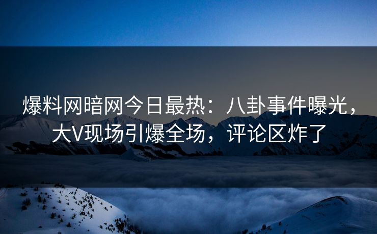 爆料网暗网今日最热：八卦事件曝光，大V现场引爆全场，评论区炸了