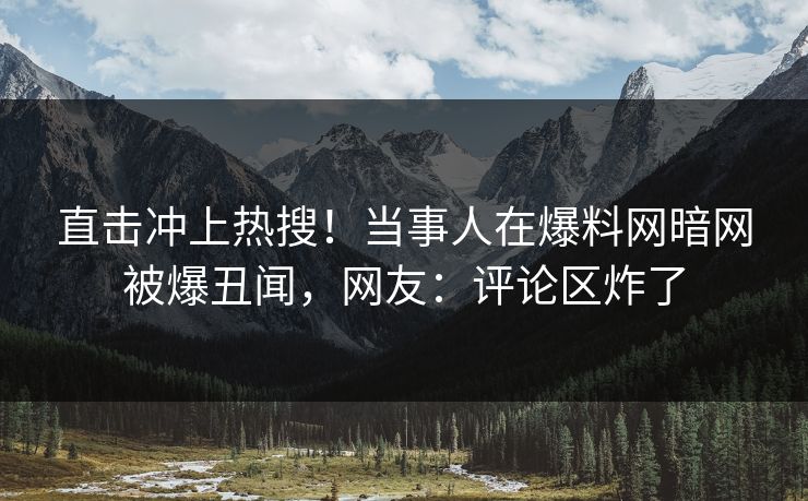 直击冲上热搜！当事人在爆料网暗网被爆丑闻，网友：评论区炸了