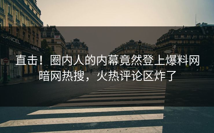 直击！圈内人的内幕竟然登上爆料网暗网热搜，火热评论区炸了
