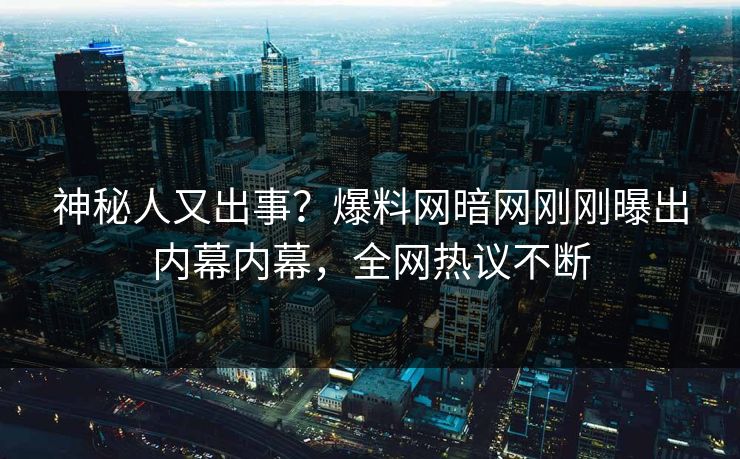 神秘人又出事？爆料网暗网刚刚曝出内幕内幕，全网热议不断