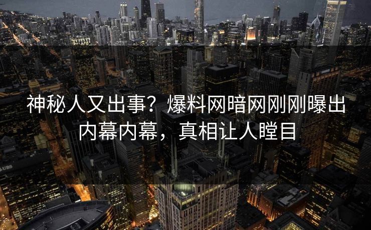 神秘人又出事？爆料网暗网刚刚曝出内幕内幕，真相让人瞠目