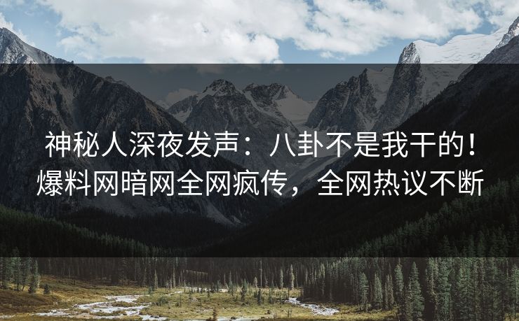 神秘人深夜发声：八卦不是我干的！爆料网暗网全网疯传，全网热议不断