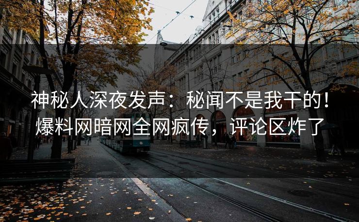 神秘人深夜发声：秘闻不是我干的！爆料网暗网全网疯传，评论区炸了