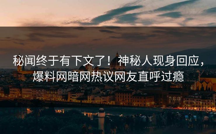 秘闻终于有下文了！神秘人现身回应，爆料网暗网热议网友直呼过瘾