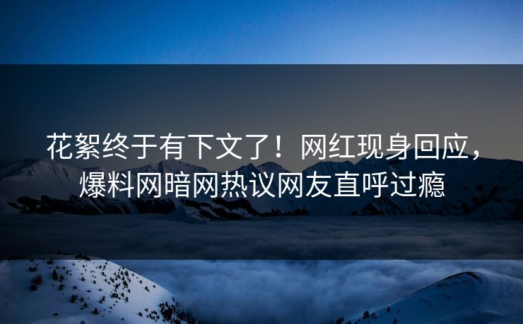 花絮终于有下文了！网红现身回应，爆料网暗网热议网友直呼过瘾