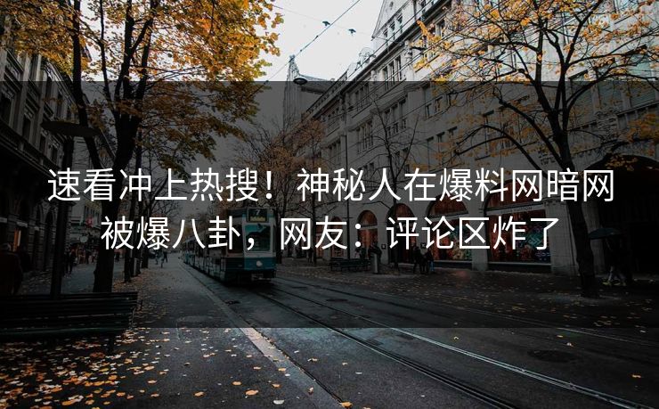 速看冲上热搜！神秘人在爆料网暗网被爆八卦，网友：评论区炸了