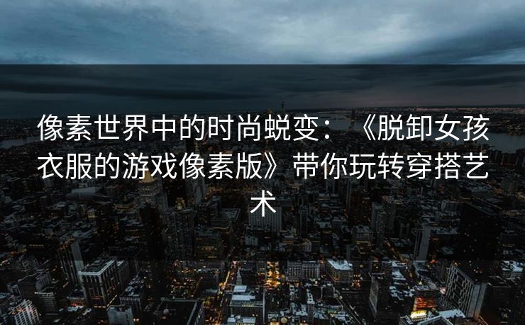 像素世界中的时尚蜕变：《脱卸女孩衣服的游戏像素版》带你玩转穿搭艺术