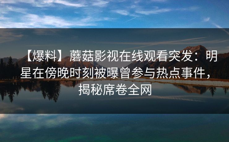 【爆料】蘑菇影视在线观看突发：明星在傍晚时刻被曝曾参与热点事件，揭秘席卷全网
