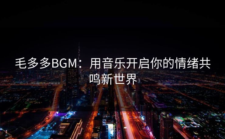 毛多多BGM：用音乐开启你的情绪共鸣新世界